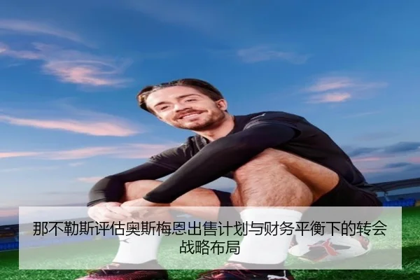 那不勒斯评估奥斯梅恩出售计划与财务平衡下的转会战略布局