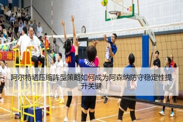 阿尔特塔压缩阵型策略如何成为阿森纳防守稳定性提升关键