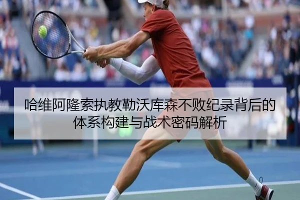 哈维阿隆索执教勒沃库森不败纪录背后的体系构建与战术密码解析