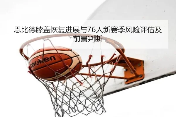 恩比德膝盖恢复进展与76人新赛季风险评估及前景判断