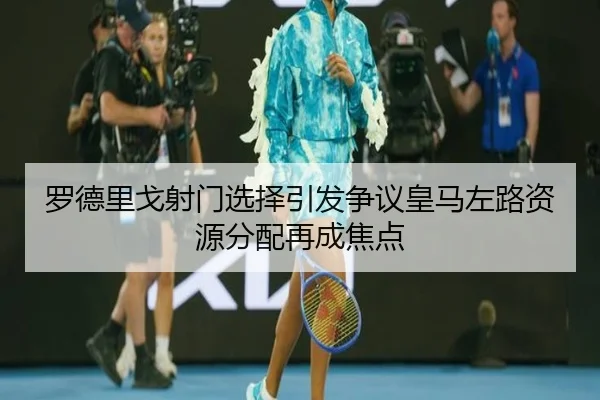 罗德里戈射门选择引发争议皇马左路资源分配再成焦点