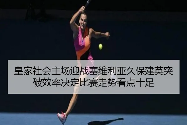 皇家社会主场迎战塞维利亚久保建英突破效率决定比赛走势看点十足