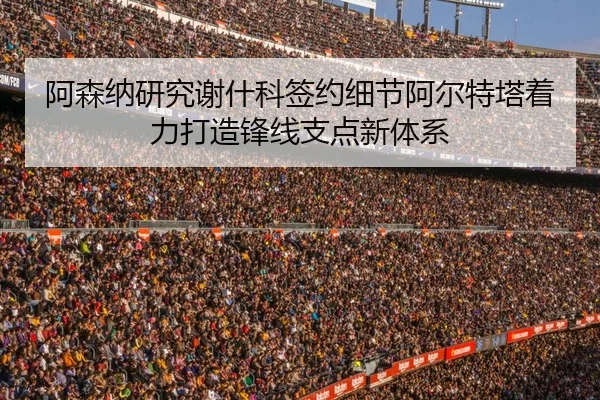 阿森纳研究谢什科签约细节阿尔特塔着力打造锋线支点新体系